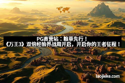 PG直营站：粮草先行！《万王3》双倍经验界战周开启，开启你的王者征程！