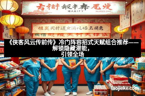 《侠客风云传前传》冷门阵容招式天赋组合推荐——解锁隐藏潜能，引领全场